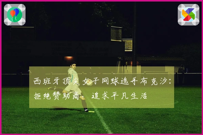 西班牙顶尖女子网球选手布克沙：拒绝赞助商，追求平凡生活