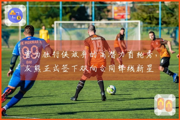 曾为独行侠放弃的高潜力首轮秀，灰熊正式签下双向合同锋线新星