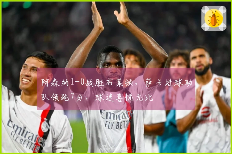 阿森纳1-0战胜布莱顿，萨卡进球助队领跑7分，球迷喜悦无比