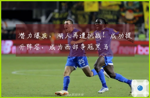 潜力爆发，湖人再遭挑战！成功提升阵容，成为西部争冠黑马