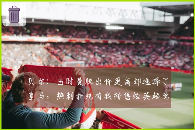 贝尔：当时曼联出价更高却选择了皇马，热刺拒绝将我转售给英超竞争者。