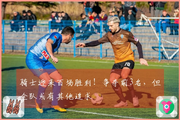 骑士迎来百场胜利！争夺前3名，但全队或有其他追求