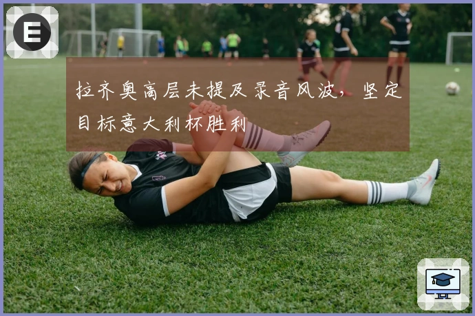 拉齐奥高层未提及录音风波，坚定目标意大利杯胜利