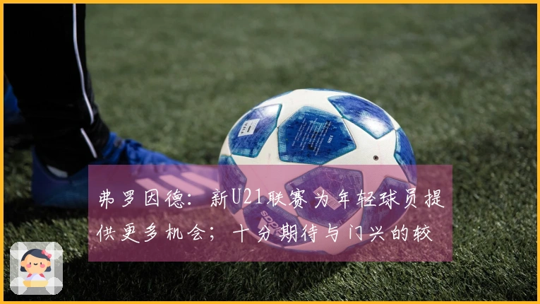 弗罗因德：新U21联赛为年轻球员提供更多机会；十分期待与门兴的较量