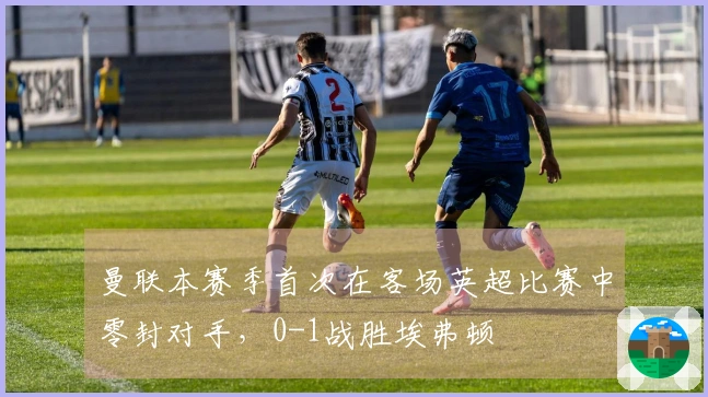 曼联本赛季首次在客场英超比赛中零封对手，0-1战胜埃弗顿