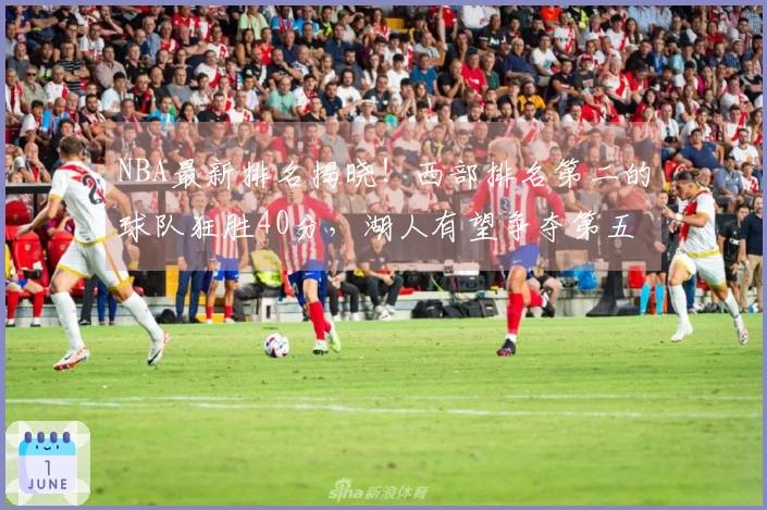 NBA最新排名揭晓！西部排名第二的球队狂胜40分，湖人有望争夺第五名，一队稳居骑士之上