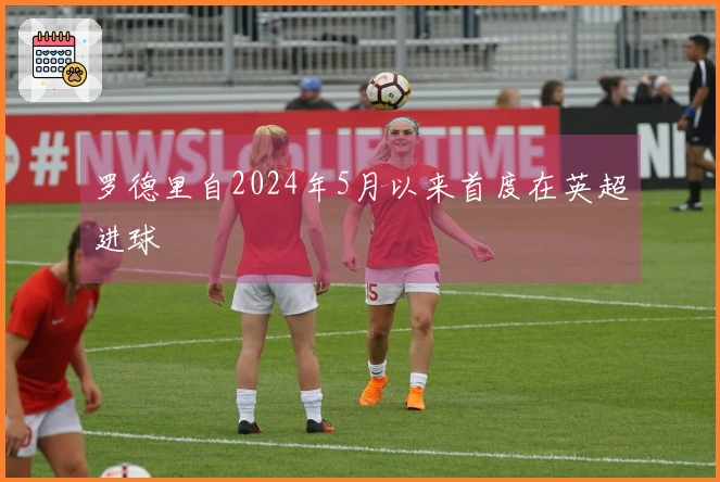 罗德里自2024年5月以来首度在英超进球