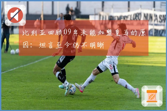 比利亚回顾09年未能加盟皇马的原因：坦言至今仍不明晰