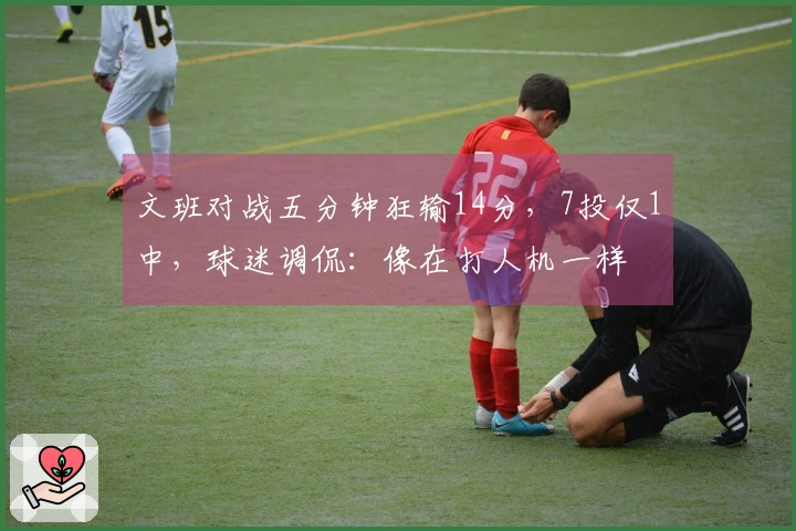 文班对战五分钟狂输14分，7投仅1中，球迷调侃：像在打人机一样