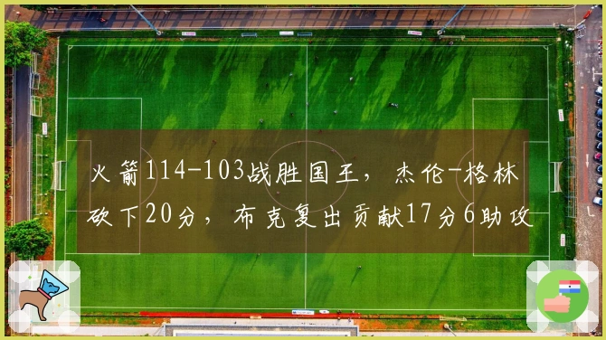 火箭114-103战胜国王，杰伦-格林砍下20分，布克复出贡献17分6助攻