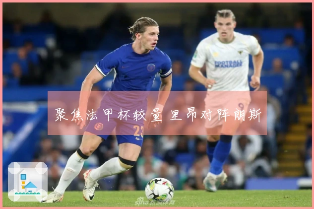聚焦法甲杯较量 里昂对阵朗斯