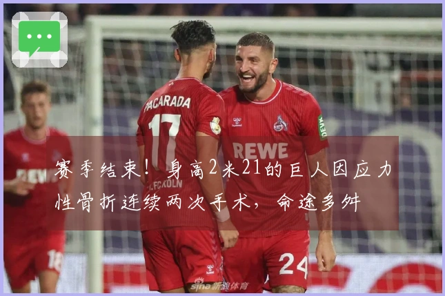 赛季结束！身高2米21的巨人因应力性骨折连续两次手术，命途多舛