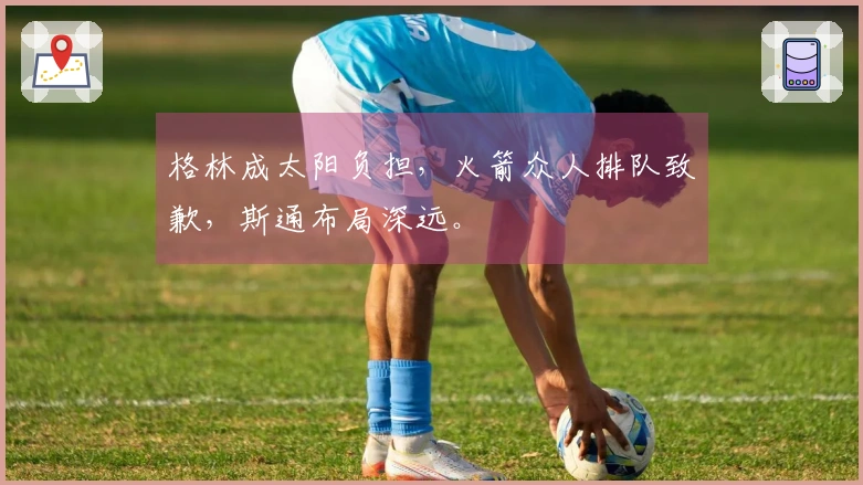 格林成太阳负担，火箭众人排队致歉，斯通布局深远。