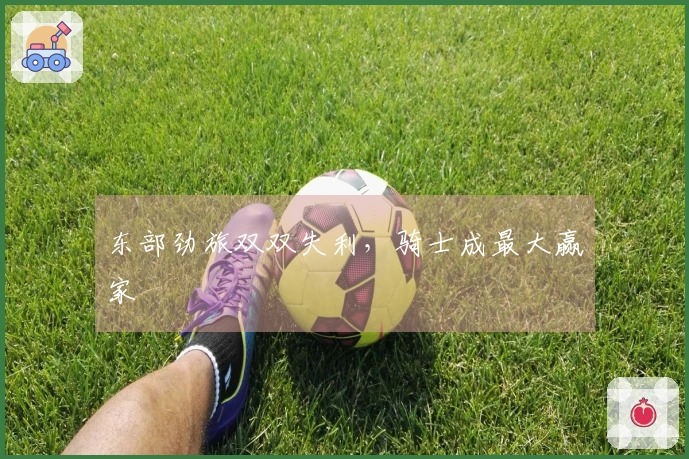 东部劲旅双双失利，骑士成最大赢家