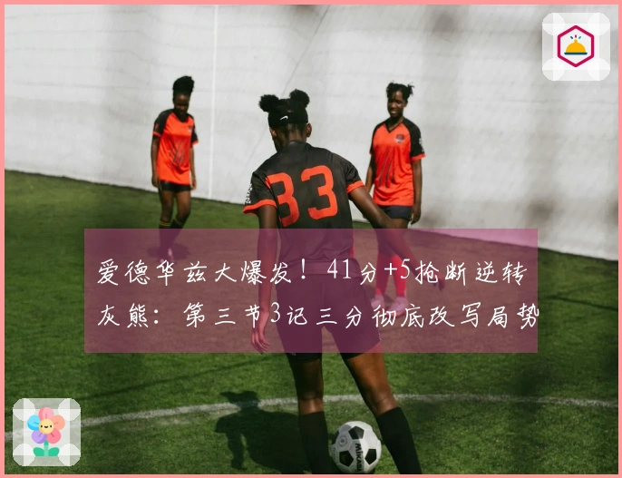 爱德华兹大爆发！41分+5抢断逆转灰熊：第三节3记三分彻底改写局势