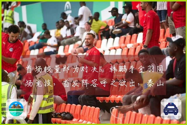 首场较量即为对决，韩鹏李金羽同场竞技，首发阵容呼之欲出，泰山迎来开门红