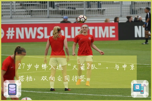 27岁中锋入选“火箭2队”，与申京搭档，双向合同待签