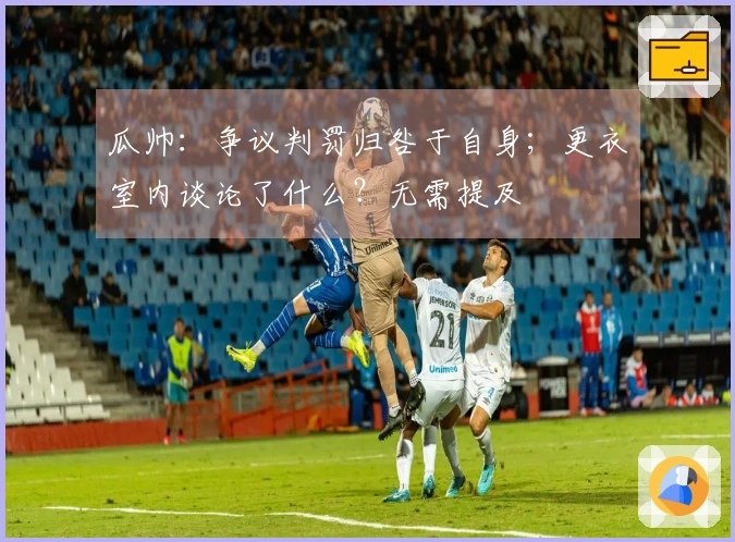 瓜帅：争议判罚归咎于自身；更衣室内谈论了什么？无需提及