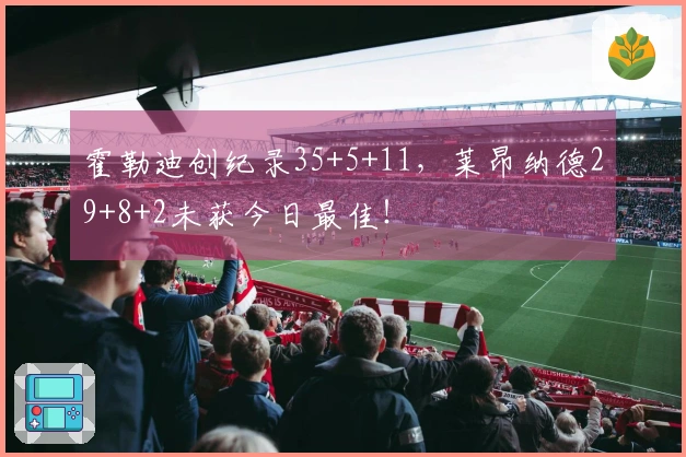 霍勒迪创纪录35+5+11，莱昂纳德29+8+2未获今日最佳！