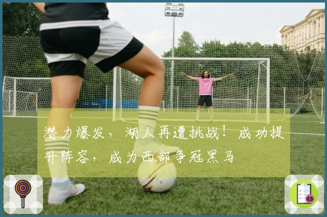潜力爆发，湖人再遭挑战！成功提升阵容，成为西部争冠黑马