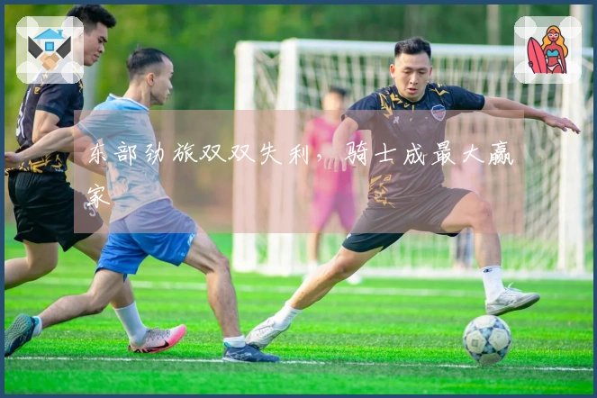 东部劲旅双双失利，骑士成最大赢家