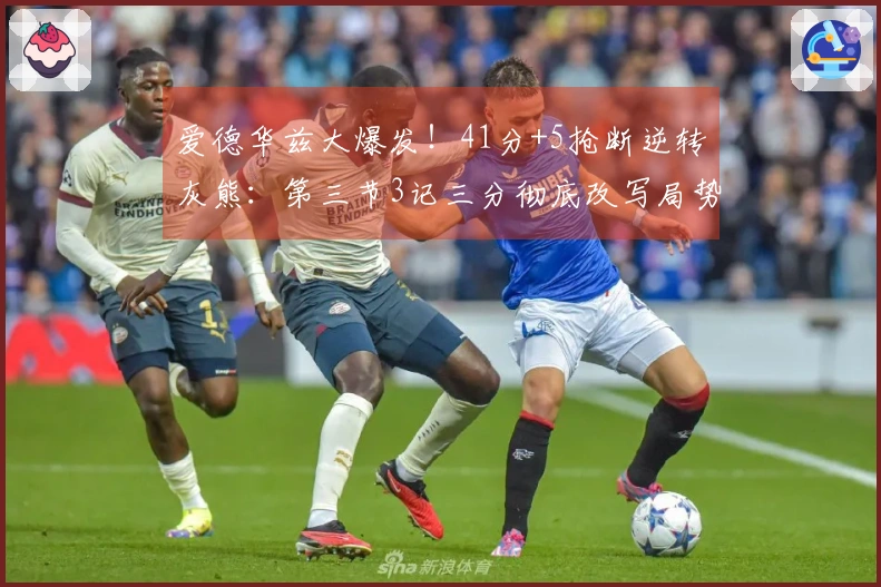 爱德华兹大爆发！41分+5抢断逆转灰熊：第三节3记三分彻底改写局势