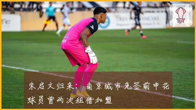 朱启文归来：南京城市免签前申花球员曾两次租借加盟