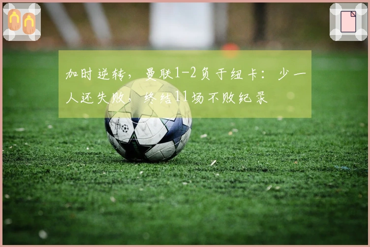 加时逆转，曼联1-2负于纽卡：少一人还失败，终结11场不败纪录