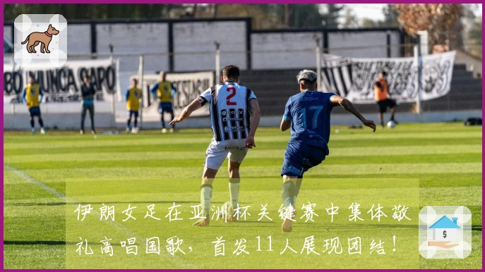 伊朗女足在亚洲杯关键赛中集体敬礼高唱国歌，首发11人展现团结！