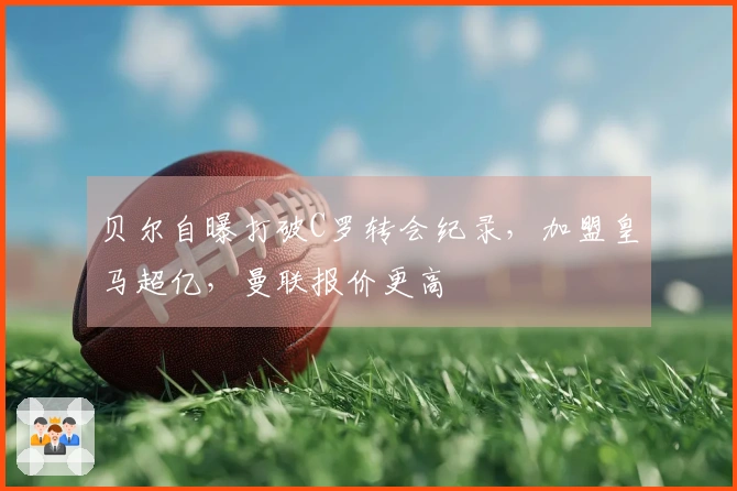 贝尔自曝打破C罗转会纪录，加盟皇马超亿，曼联报价更高