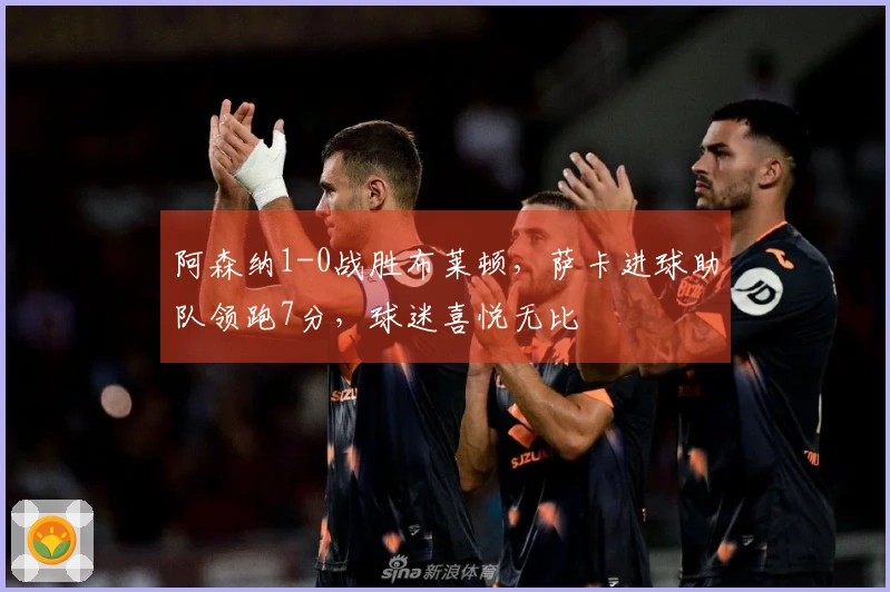 阿森纳1-0战胜布莱顿，萨卡进球助队领跑7分，球迷喜悦无比