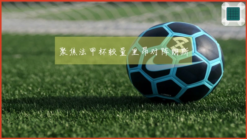 聚焦法甲杯较量 里昂对阵朗斯