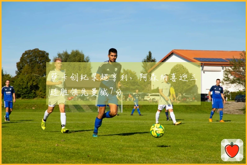 萨卡创纪录超亨利，阿森纳喜迎三连胜领先曼城7分